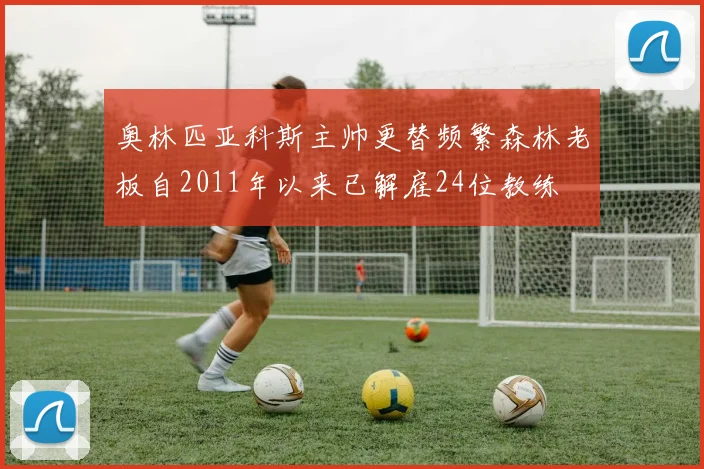 奥林匹亚科斯主帅更替频繁森林老板自2011年以来已解雇24位教练