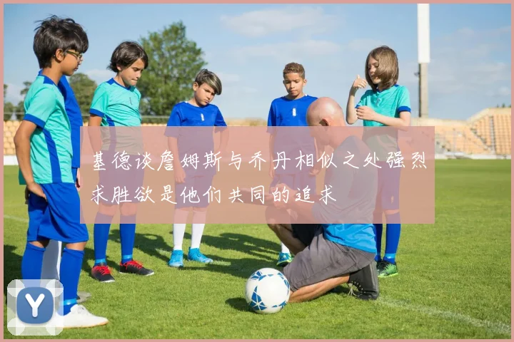 基德谈詹姆斯与乔丹相似之处强烈求胜欲是他们共同的追求
