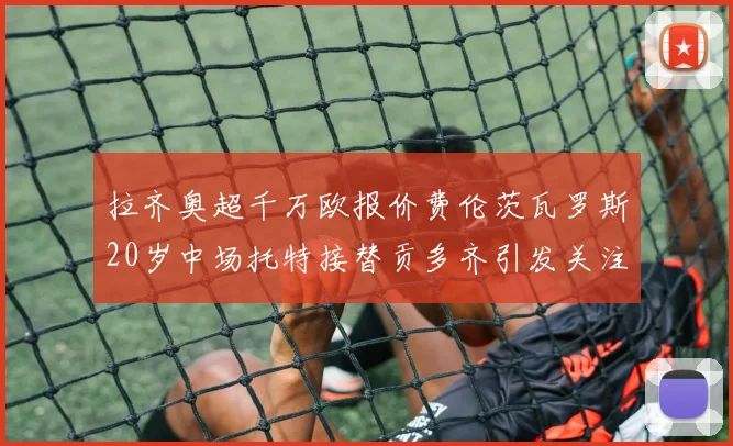 拉齐奥超千万欧报价费伦茨瓦罗斯20岁中场托特接替贡多齐引发关注