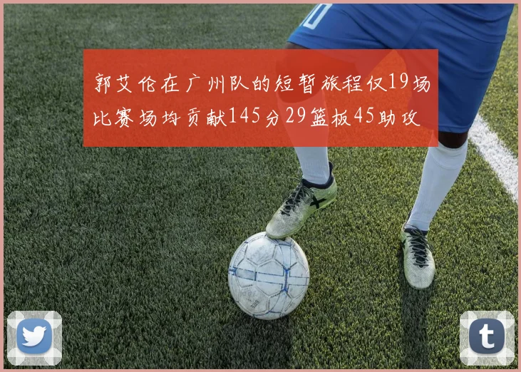 郭艾伦在广州队的短暂旅程仅19场比赛场均贡献145分29篮板45助攻