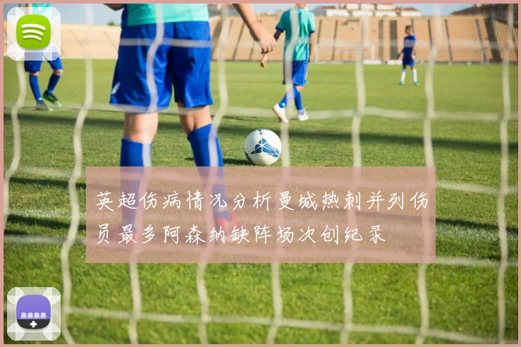 英超伤病情况分析曼城热刺并列伤员最多阿森纳缺阵场次创纪录