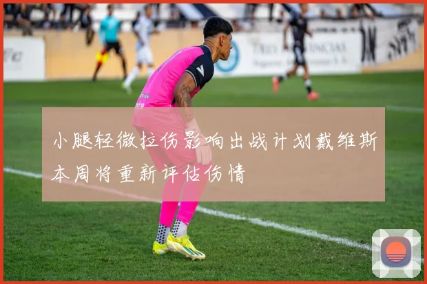 小腿轻微拉伤影响出战计划戴维斯本周将重新评估伤情