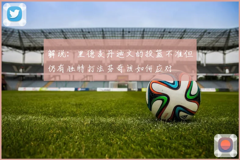 解说：里德麦丹迪文的投篮不准但仍有独特打法芬奇该如何应对