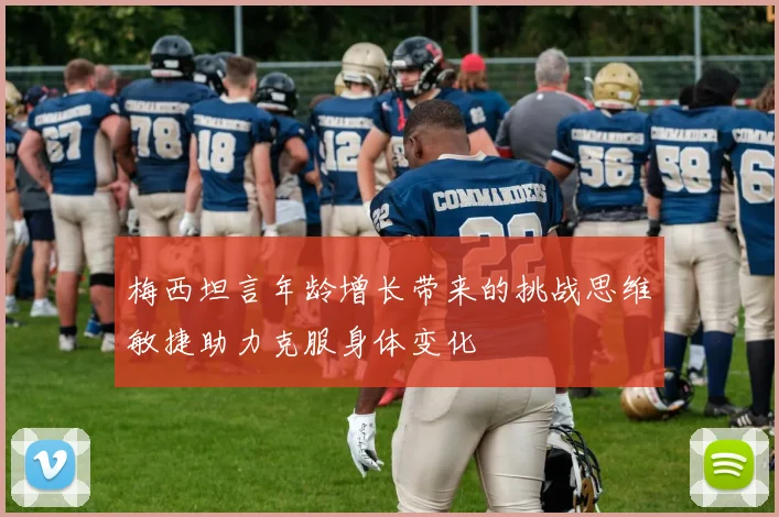 梅西坦言年龄增长带来的挑战思维敏捷助力克服身体变化