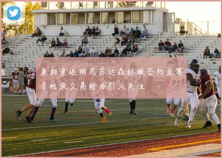 康利重返明尼苏达森林狼签约至赛季结束交易经历引人关注