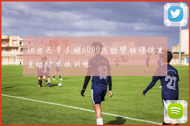 切尔西寻求超6000万镑赞助穆德里克继续单独训练