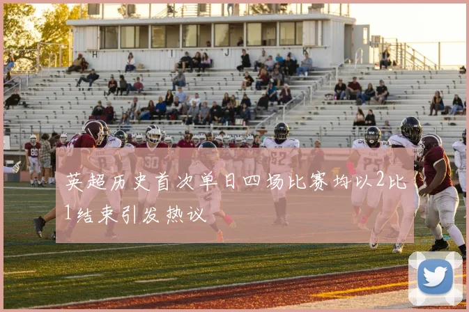 英超历史首次单日四场比赛均以2比1结束引发热议
