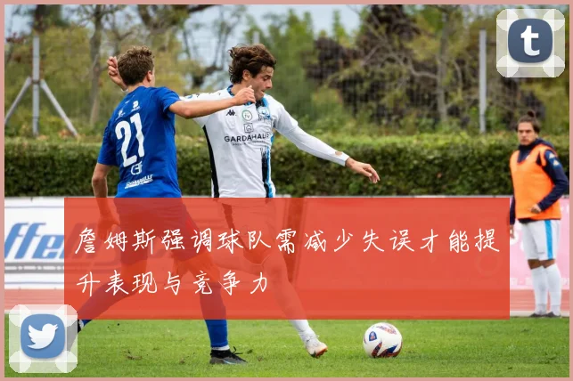 詹姆斯强调球队需减少失误才能提升表现与竞争力