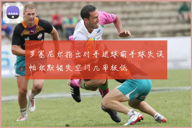 罗塞尼尔指出对手进球前手球失误帕尔默错失空门几率极低