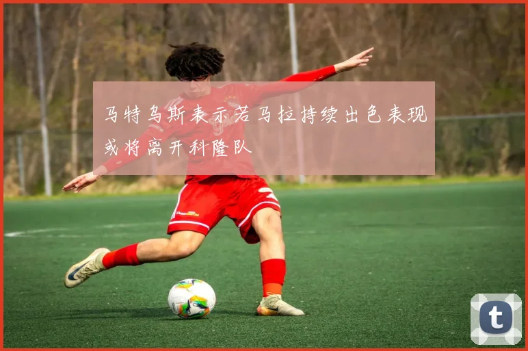 马特乌斯表示若马拉持续出色表现或将离开科隆队