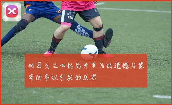 纳因戈兰回忆离开罗马的遗憾与蒙奇的争议引发的反思