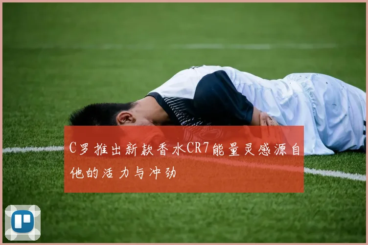 C罗推出新款香水CR7能量灵感源自他的活力与冲劲