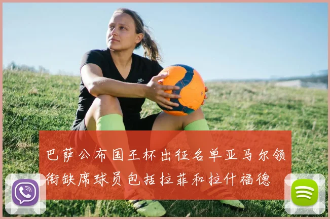 巴萨公布国王杯出征名单亚马尔领衔缺席球员包括拉菲和拉什福德