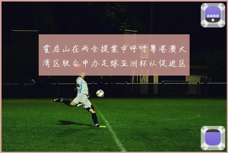 霍启山在两会提案中呼吁粤港澳大湾区联合申办足球亚洲杯以促进区域发展