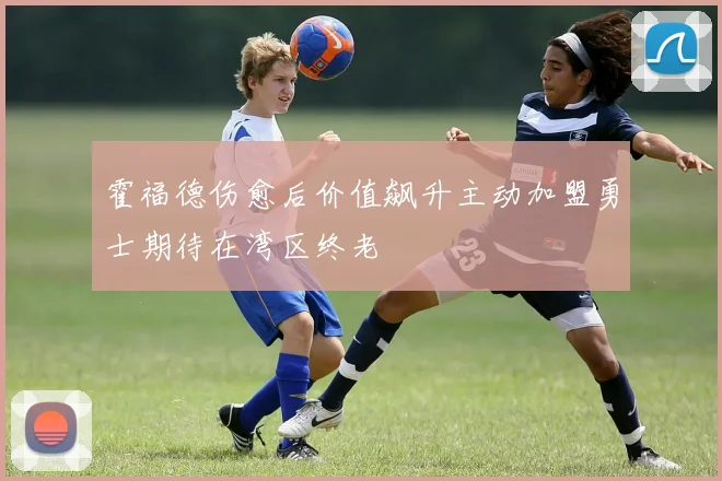 霍福德伤愈后价值飙升主动加盟勇士期待在湾区终老