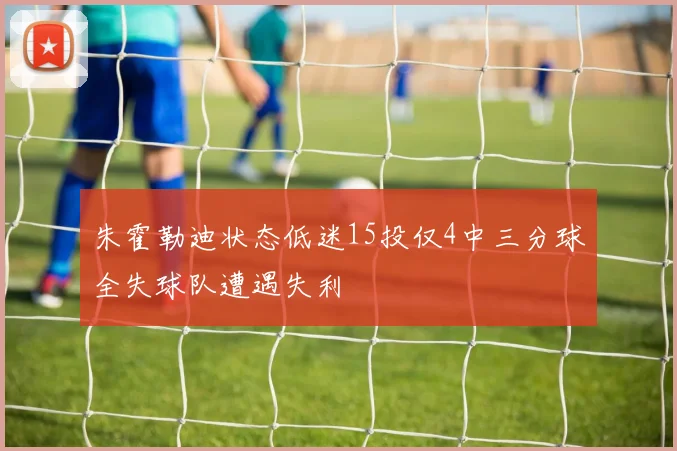 朱霍勒迪状态低迷15投仅4中三分球全失球队遭遇失利