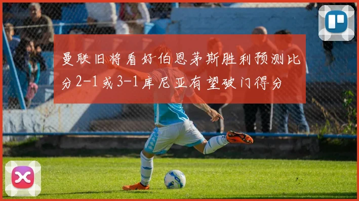 曼联旧将看好伯恩茅斯胜利预测比分2-1或3-1库尼亚有望破门得分