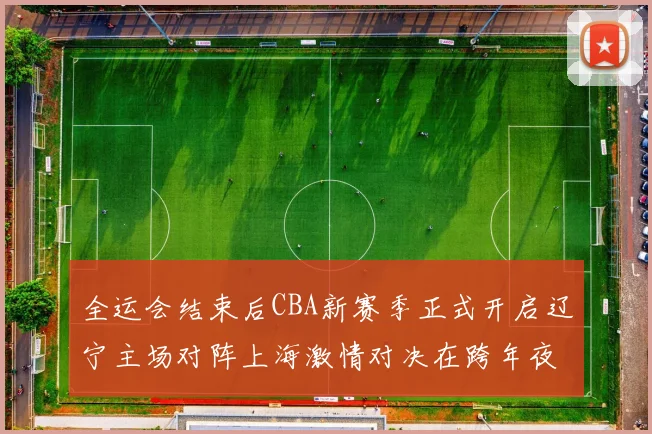 全运会结束后CBA新赛季正式开启辽宁主场对阵上海激情对决在跨年夜上演