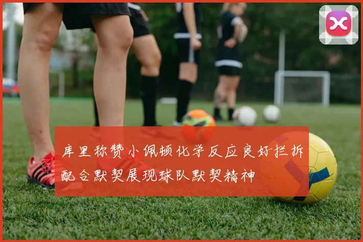 库里称赞小佩顿化学反应良好拦拆配合默契展现球队默契精神
