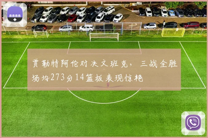 贾勒特阿伦对决文班克，三战全胜场均273分14篮板表现惊艳