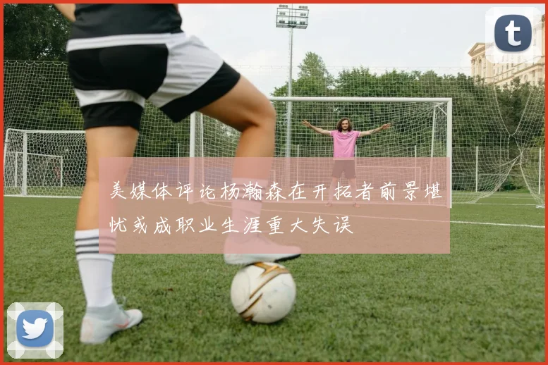 美媒体评论杨瀚森在开拓者前景堪忧或成职业生涯重大失误