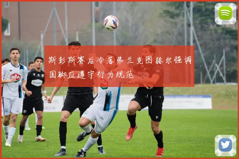 斯彭斯赛后冷落弗兰克图赫尔强调国脚应遵守行为规范