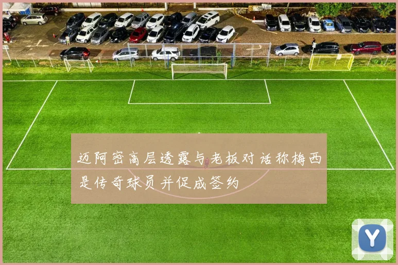 迈阿密高层透露与老板对话称梅西是传奇球员并促成签约
