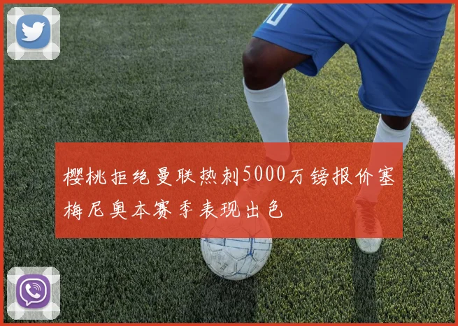 樱桃拒绝曼联热刺5000万镑报价塞梅尼奥本赛季表现出色