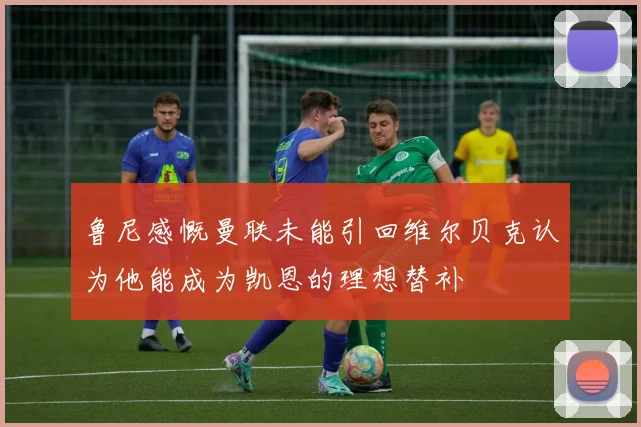 鲁尼感慨曼联未能引回维尔贝克认为他能成为凯恩的理想替补