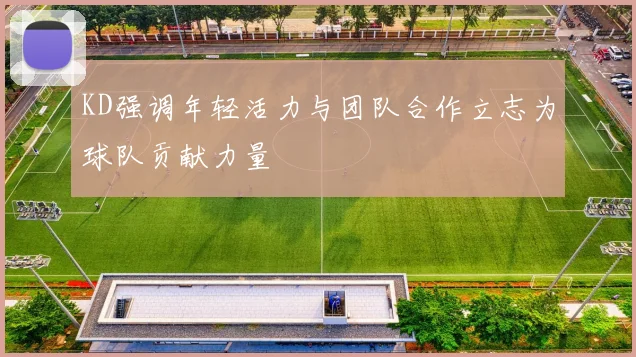 KD强调年轻活力与团队合作立志为球队贡献力量