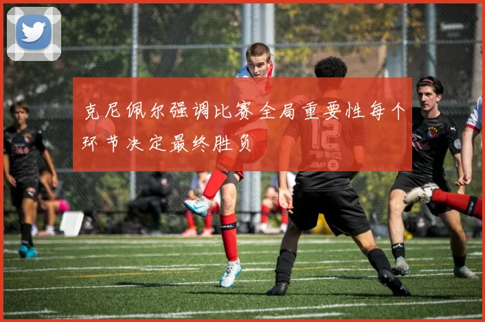 克尼佩尔强调比赛全局重要性每个环节决定最终胜负