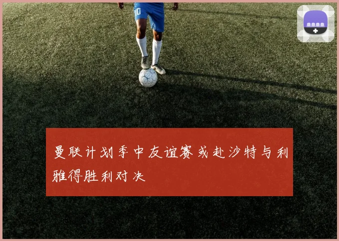 曼联计划季中友谊赛或赴沙特与利雅得胜利对决
