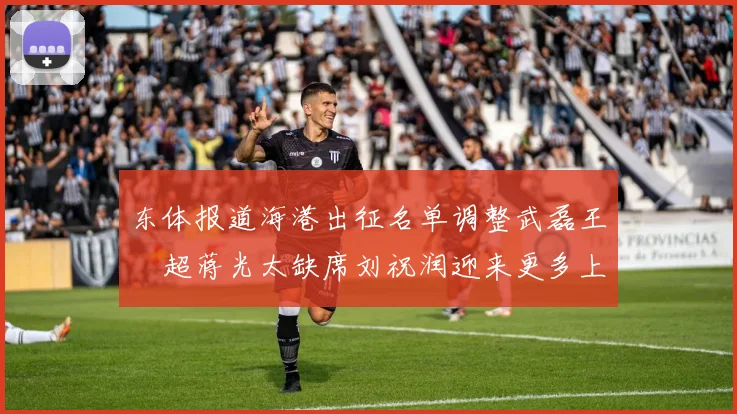 东体报道海港出征名单调整武磊王燊超蒋光太缺席刘祝润迎来更多上场机会