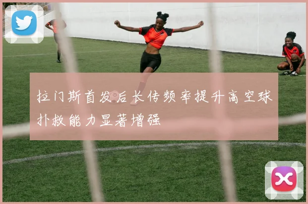 拉门斯首发后长传频率提升高空球扑救能力显著增强