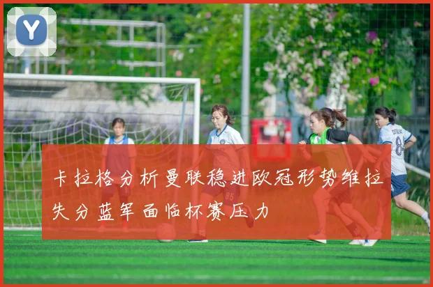 卡拉格分析曼联稳进欧冠形势维拉失分蓝军面临杯赛压力