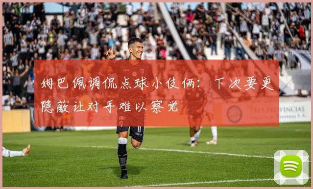 姆巴佩调侃点球小伎俩：下次要更隐蔽让对手难以察觉